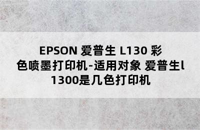 EPSON 爱普生 L130 彩色喷墨打印机-适用对象 爱普生l1300是几色打印机